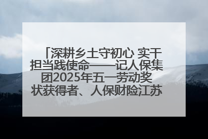 深耕乡土守初心 实干担当践使命——记人保集团2025年五一劳动奖状获得者、人保财险江苏南通海安支公司