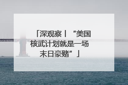 深观察丨“美国核武计划就是一场末日豪赌”