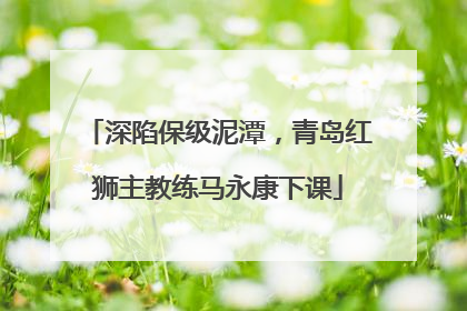 深陷保级泥潭，青岛红狮主教练马永康下课