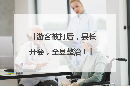游客被打后，县长开会，全县整治！