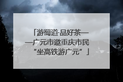 游蜀道·品好茶——广元市邀重庆市民“坐高铁游广元”