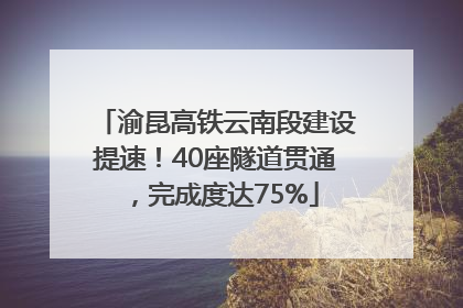 渝昆高铁云南段建设提速！40座隧道贯通，完成度达75%