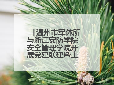 温州市军休所与浙江安防学院安全管理学院开展党建联建暨主题党日活动