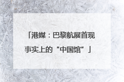 港媒：巴黎航展首现事实上的“中国馆”