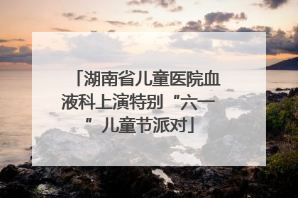 湖南省儿童医院血液科上演特别“六一”儿童节派对