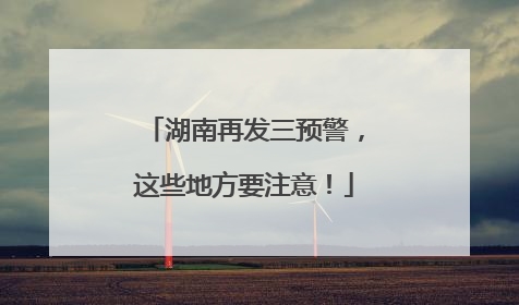 湖南再发三预警，这些地方要注意！