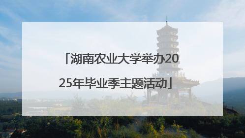 湖南农业大学举办2025年毕业季主题活动