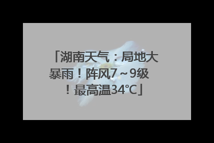 湖南天气：局地大暴雨！阵风7～9级！最高温34℃