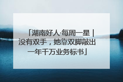 湖南好人·每周一星｜没有双手，她靠双脚敲出一年千万业务标书