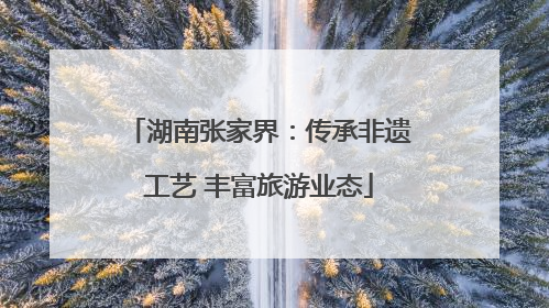 湖南张家界：传承非遗工艺 丰富旅游业态