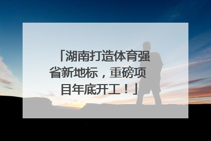 湖南打造体育强省新地标，重磅项目年底开工！