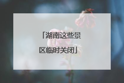 湖南这些景区临时关闭