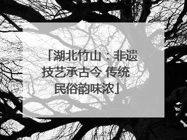 湖北竹山：非遗技艺承古今 传统民俗韵味浓