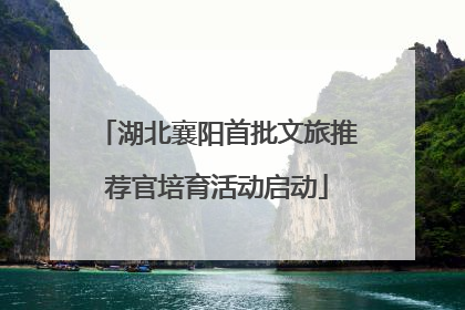 湖北襄阳首批文旅推荐官培育活动启动