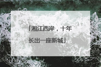 湘江西岸，十年长出一座新城