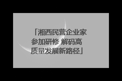 湘西民营企业家参加研修 解码高质量发展新路径