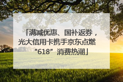 满减优惠、国补返券，光大信用卡携手京东点燃“618”消费热潮