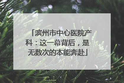 滨州市中心医院产科：这一幕背后，是无数次的本能奔赴