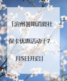 滨州暑期消夏社保卡优惠活动于7月5日开启