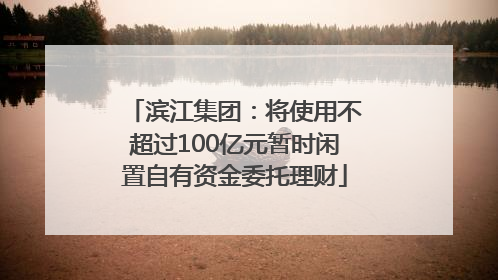 滨江集团：将使用不超过100亿元暂时闲置自有资金委托理财