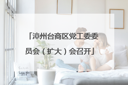 漳州台商区党工委委员会（扩大）会召开
