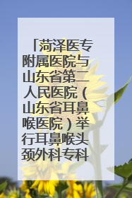 菏泽医专附属医院与山东省第二人民医院（山东省耳鼻喉医院）举行耳鼻喉头颈外科专科联盟签约揭牌仪式