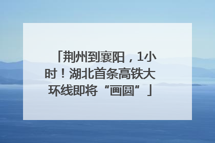 荆州到襄阳，1小时！湖北首条高铁大环线即将“画圆”