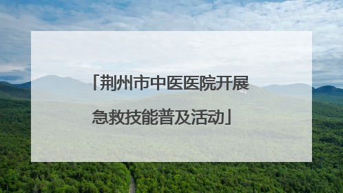 荆州市中医医院开展急救技能普及活动