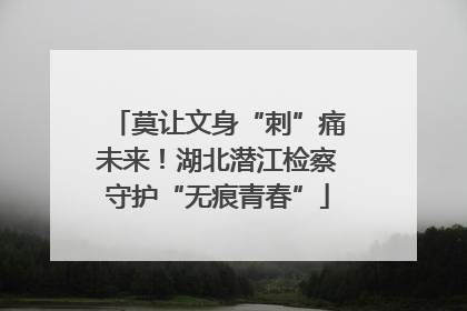 莫让文身“刺”痛未来！湖北潜江检察守护“无痕青春”