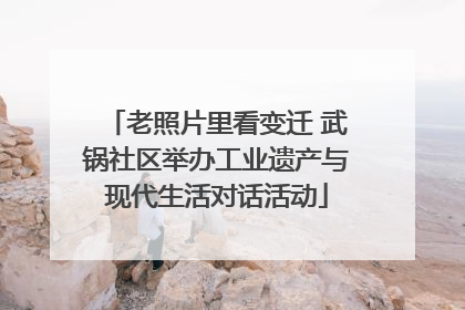 老照片里看变迁 武锅社区举办工业遗产与现代生活对话活动