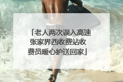 老人两次误入高速 张家界西收费站收费员暖心护送回家