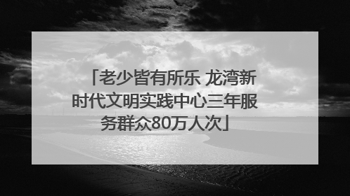 老少皆有所乐 龙湾新时代文明实践中心三年服务群众80万人次