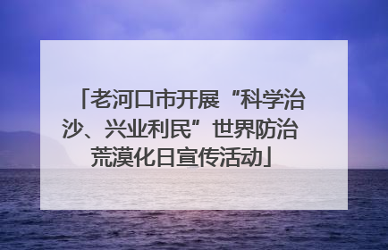 老河口市开展“科学治沙、兴业利民”世界防治荒漠化日宣传活动