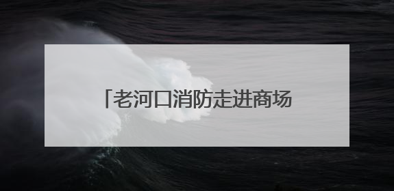 老河口消防走进商场超市开展端午节期间消防安全宣传活动