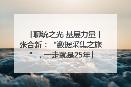 聊统之光 基层力量丨张合新：“数据采集之旅”，一走就是25年