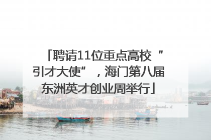 聘请11位重点高校“引才大使”，海门第八届东洲英才创业周举行