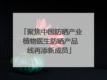 聚焦中国防晒产业 植物医生防晒产品线再添新成员