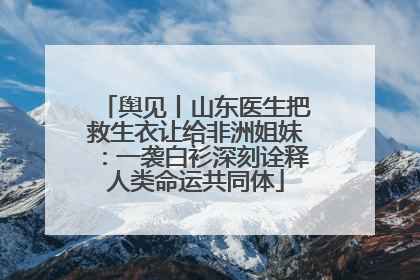 舆见丨山东医生把救生衣让给非洲姐妹：一袭白衫深刻诠释人类命运共同体