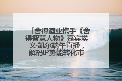 舍得酒业携手《舍得智慧人物》嘉宾埃文·凯尔端午直播，解码IP势能转化市场销量的有效路径