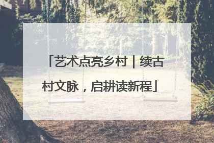 艺术点亮乡村｜续古村文脉，启耕读新程
