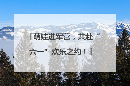 萌娃进军营，共赴“六一”欢乐之约！