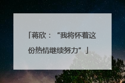 蒋欣：“我将怀着这份热情继续努力”
