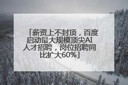 薪资上不封顶，百度启动最大规模顶尖AI人才招聘，岗位招聘同比扩大60%