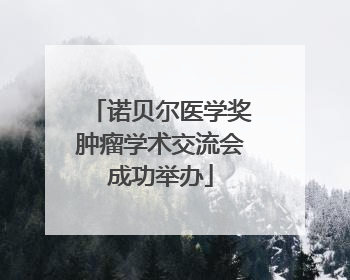 诺贝尔医学奖肿瘤学术交流会成功举办