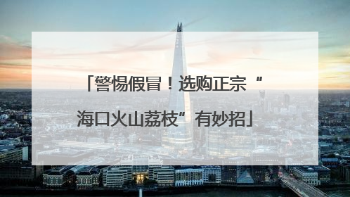 警惕假冒！选购正宗“海口火山荔枝”有妙招
