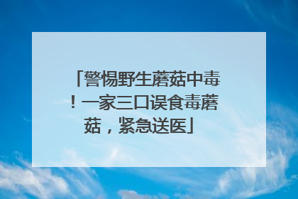警惕野生蘑菇中毒！一家三口误食毒蘑菇，紧急送医