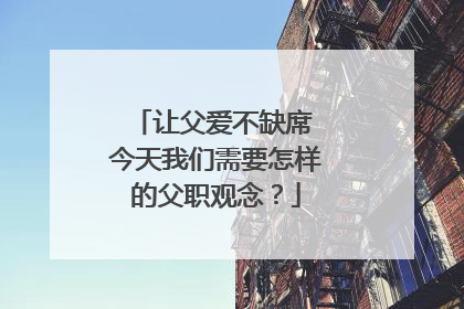 让父爱不缺席 今天我们需要怎样的父职观念？
