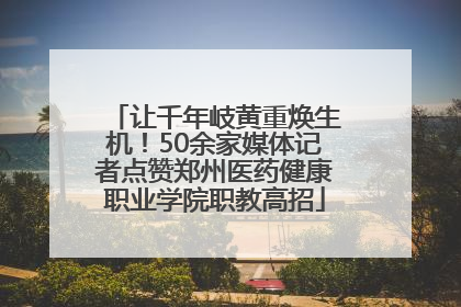 让千年岐黄重焕生机！50余家媒体记者点赞郑州医药健康职业学院职教高招