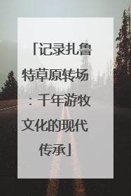 记录扎鲁特草原转场：千年游牧文化的现代传承