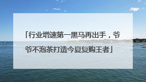 行业增速第一黑马再出手，爷爷不泡茶打造今夏复购王者